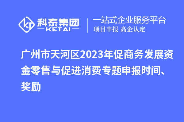 廣州市天河區(qū)2023年促商務(wù)發(fā)展資金零售與促進(jìn)消費(fèi)專題申報(bào)時(shí)間、獎(jiǎng)勵(lì)