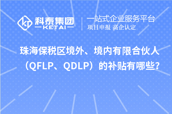 珠海保稅區(qū)境外、境內(nèi)有限合伙人（QFLP、QDLP）的補貼有哪些？