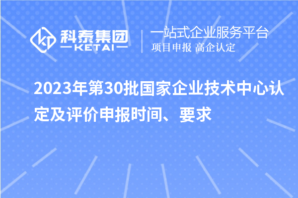 2023年第30批國(guó)家企業(yè)技術(shù)中心認(rèn)定及評(píng)價(jià)申報(bào)時(shí)間、要求
