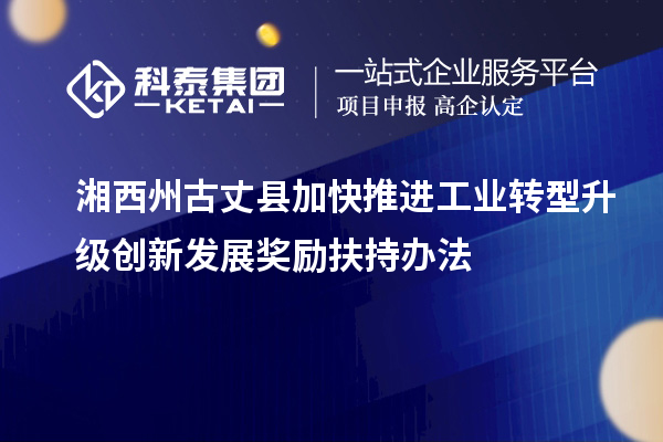 湘西州古丈縣加快推進工業(yè)轉型升級創(chuàng)新發(fā)展獎勵扶持辦法