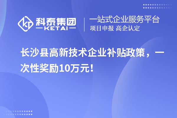 長(zhǎng)沙縣高新技術(shù)企業(yè)補(bǔ)貼政策，一次性獎(jiǎng)勵(lì)10萬(wàn)元！