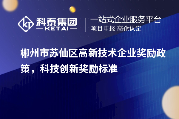 郴州市蘇仙區(qū)高新技術(shù)企業(yè)獎(jiǎng)勵(lì)政策，科技創(chuàng)新獎(jiǎng)勵(lì)標(biāo)準(zhǔn)