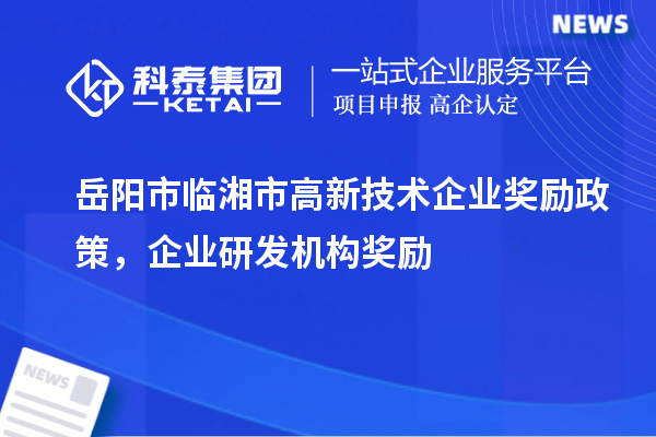 岳陽市臨湘市高新技術(shù)企業(yè)獎(jiǎng)勵(lì)政策，企業(yè)研發(fā)機(jī)構(gòu)獎(jiǎng)勵(lì)
