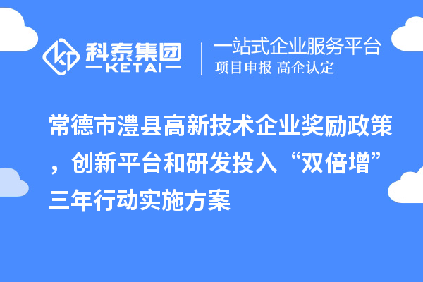 常德市澧縣高新技術(shù)企業(yè)獎(jiǎng)勵(lì)政策，創(chuàng)新平臺(tái)和研發(fā)投入“雙倍增”三年行動(dòng)實(shí)施方案