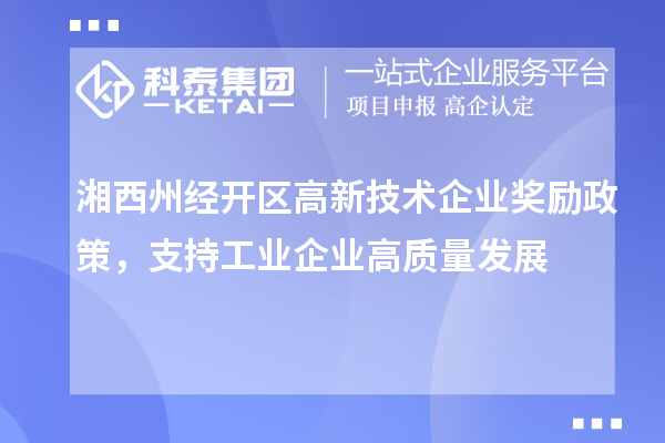 湘西州經(jīng)開區(qū)高新技術(shù)企業(yè)獎勵(lì)政策，支持工業(yè)企業(yè)高質(zhì)量發(fā)展