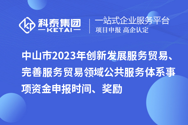 中山市2023年創(chuàng)新發(fā)展服務(wù)貿(mào)易、完善服務(wù)貿(mào)易領(lǐng)域公共服務(wù)體系事項(xiàng)資金申報(bào)時(shí)間、獎(jiǎng)勵(lì)