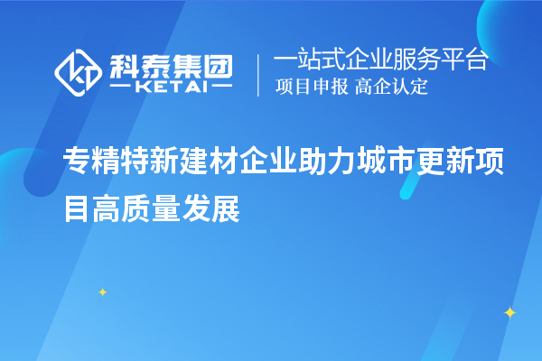 專精特新建材企業(yè)助力城市更新項目高質量發(fā)展