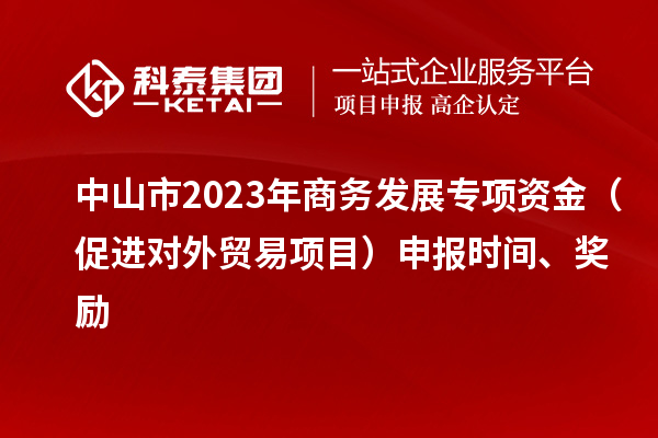 中山市2023年商務(wù)發(fā)展專項(xiàng)資金（促進(jìn)對外貿(mào)易項(xiàng)目）申報時間、獎勵