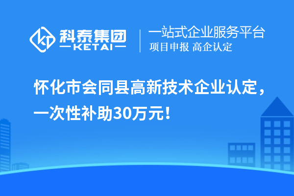 懷化市會同縣<a href=http://www.hsloq2267.cn target=_blank class=infotextkey>高新技術(shù)企業(yè)認定</a>，一次性補助30萬元！