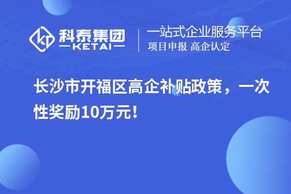 長沙市開福區(qū)高企補貼政策，一次性獎勵10萬元！