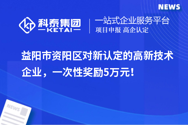 益陽市資陽區(qū)對新認定的高新技術(shù)企業(yè)，一次性獎勵5萬元！