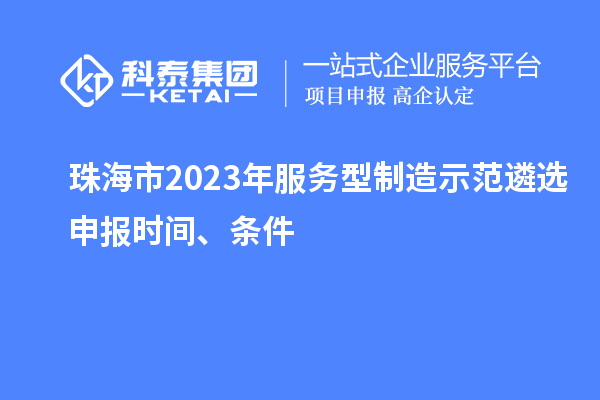 珠海市2023年服務(wù)型制造示范遴選申報(bào)時(shí)間、條件