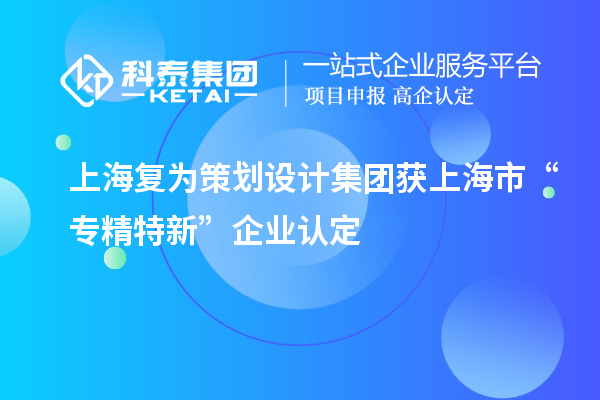 上海復(fù)為策劃設(shè)計集團(tuán)獲上海市“專精特新”企業(yè)認(rèn)定