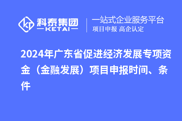 2024年廣東省促進(jìn)經(jīng)濟(jì)發(fā)展專項(xiàng)資金（金融發(fā)展）項(xiàng)目申報(bào)時(shí)間、條件
