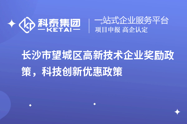 長沙市望城區(qū)高新技術(shù)企業(yè)獎勵政策，科技創(chuàng)新優(yōu)惠政策