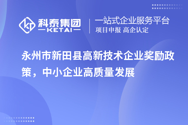 永州市新田縣高新技術(shù)企業(yè)獎(jiǎng)勵(lì)政策，中小企業(yè)高質(zhì)量發(fā)展