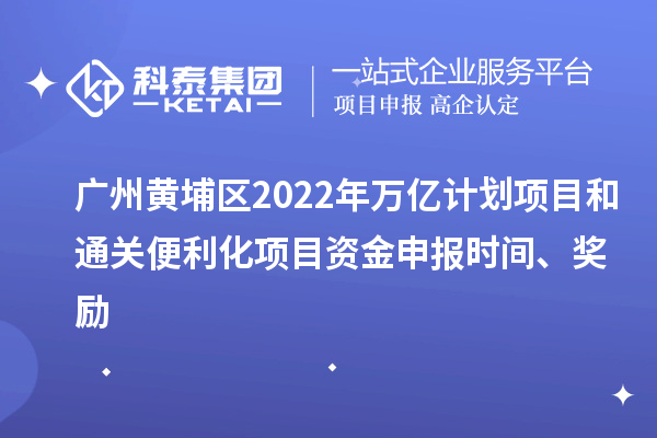 廣州黃埔區(qū)2022年萬億計(jì)劃項(xiàng)目和通關(guān)便利化項(xiàng)目資金申報(bào)時(shí)間、獎(jiǎng)勵(lì)