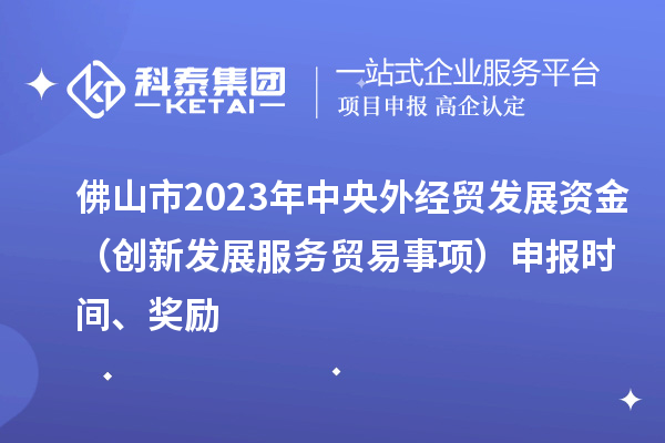 佛山市2023年中央外經(jīng)貿(mào)發(fā)展資金（創(chuàng)新發(fā)展服務(wù)貿(mào)易事項(xiàng)）申報(bào)時(shí)間、獎(jiǎng)勵(lì)