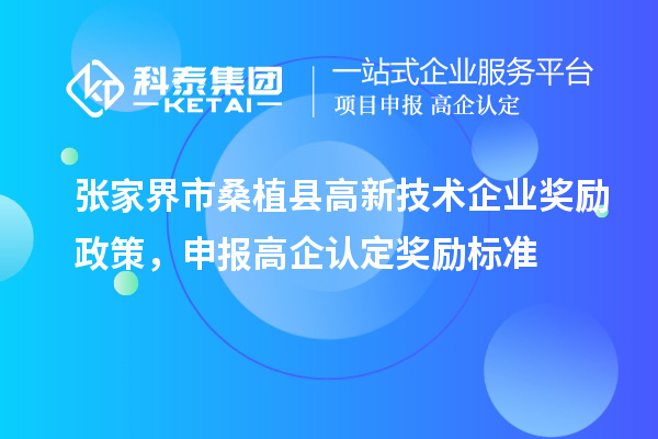 張家界市桑植縣高新技術(shù)企業(yè)獎勵政策，申報高企認(rèn)定獎勵標(biāo)準(zhǔn)