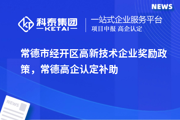常德市經(jīng)開區(qū)高新技術(shù)企業(yè)獎(jiǎng)勵(lì)政策，常德高企認(rèn)定補(bǔ)助