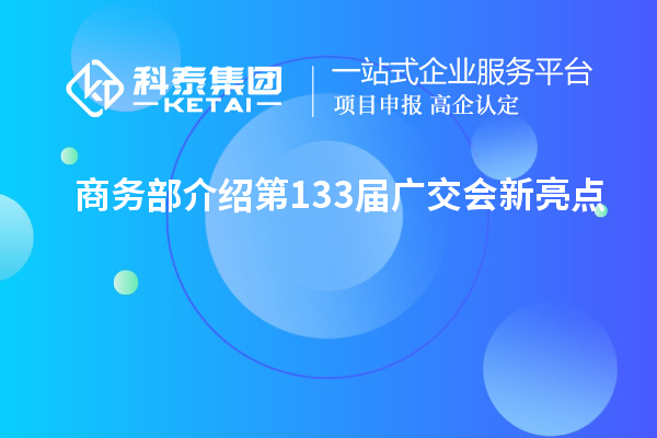 商務(wù)部介紹第133屆廣交會新亮點