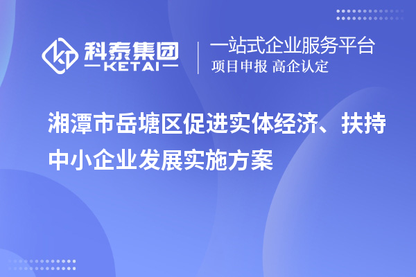 湘潭市岳塘區(qū)促進實體經(jīng)濟、扶持中小企業(yè)發(fā)展實施方案