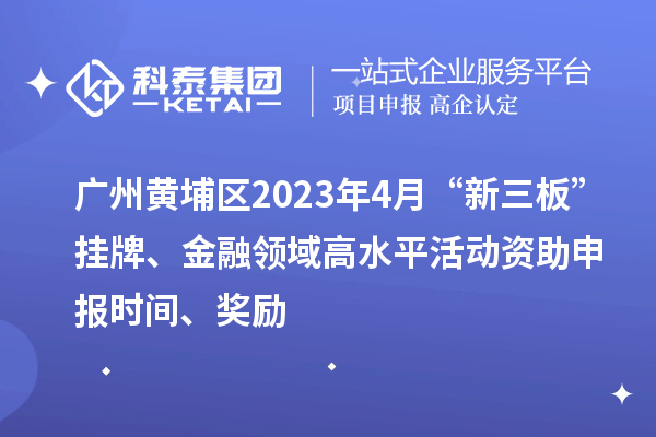 廣州黃埔區(qū)2023年4月“新三板”掛牌、金融領域高水平活動資助申報時間、獎勵