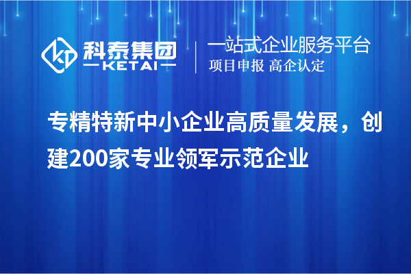 <a href=http://www.hsloq2267.cn/fuwu/zhuanjingtexin.html target=_blank class=infotextkey>專精特新中小企業(yè)</a>高質(zhì)量發(fā)展，創(chuàng)建200家專業(yè)領(lǐng)軍示范企業(yè)