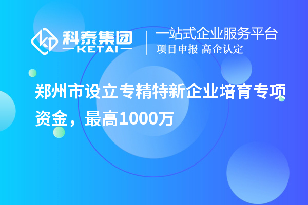 鄭州市設(shè)立專精特新企業(yè)培育專項資金，最高1000萬
