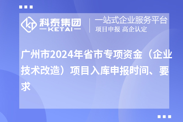 廣州市2024年省市專項資金（企業(yè)技術(shù)改造）項目入庫申報時間、要求