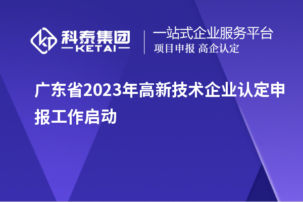 廣東省2023年<a href=http://www.hsloq2267.cn target=_blank class=infotextkey>高新技術(shù)企業(yè)認(rèn)定</a>申報(bào)工作啟動(dòng)