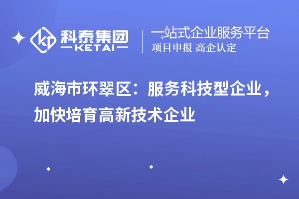 威海市環(huán)翠區(qū)：服務(wù)科技型企業(yè)，加快培育高新技術(shù)企業(yè)