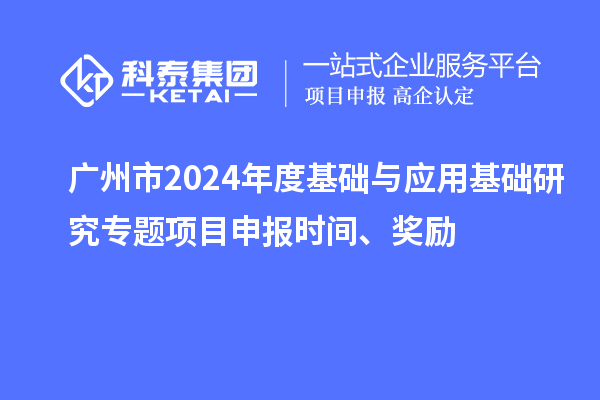 廣州市2024年度基礎(chǔ)與應(yīng)用基礎(chǔ)研究專題項(xiàng)目申報(bào)時(shí)間、獎(jiǎng)勵(lì)