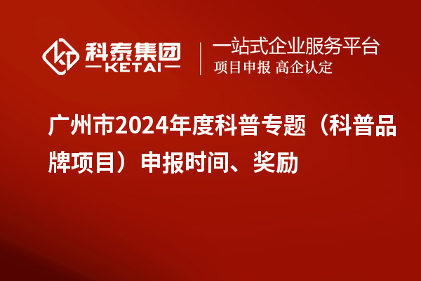 廣州市2024年度科普專(zhuān)題（科普品牌項(xiàng)目）申報(bào)時(shí)間、獎(jiǎng)勵(lì)