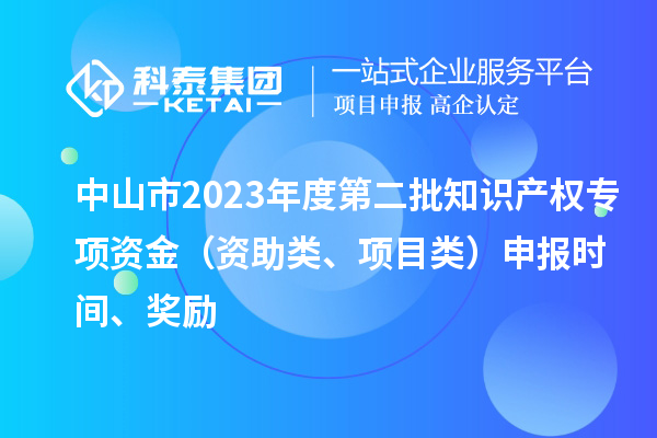 中山市2023年度第二批知識(shí)產(chǎn)權(quán)專項(xiàng)資金（資助類、項(xiàng)目類）申報(bào)時(shí)間、獎(jiǎng)勵(lì)