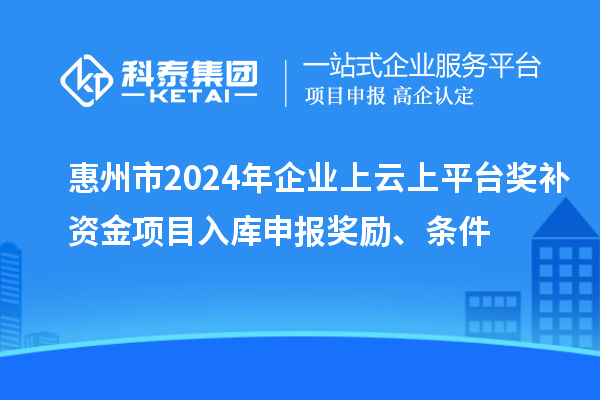 惠州市2024年企業(yè)上云上平臺獎補資金項目入庫申報獎勵、條件