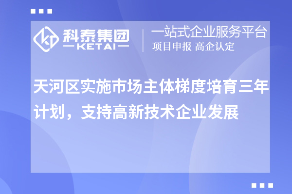 天河區(qū)實(shí)施市場(chǎng)主體梯度培育三年計(jì)劃，支持高新技術(shù)企業(yè)發(fā)展