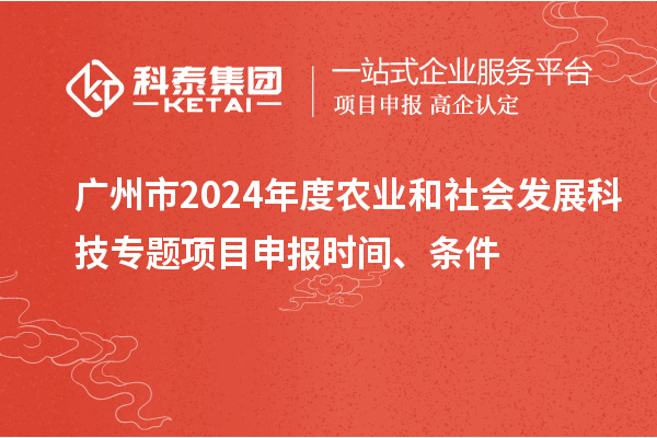 廣州市2024年度農(nóng)業(yè)和社會發(fā)展科技專題項目申報時間、條件