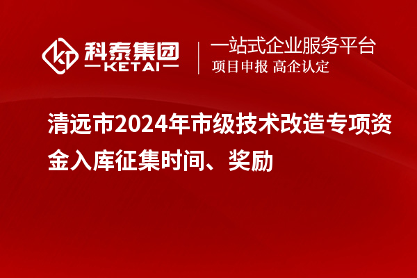 清遠(yuǎn)市2024年市級(jí)技術(shù)改造專項(xiàng)資金入庫(kù)征集時(shí)間、獎(jiǎng)勵(lì)