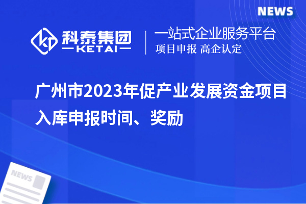 廣州市2023年促產(chǎn)業(yè)發(fā)展資金項目入庫申報時間、獎勵