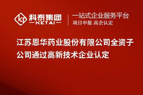 江蘇恩華藥業(yè)股份有限公司全資子公司通過<a href=http://www.hsloq2267.cn target=_blank class=infotextkey>高新技術企業(yè)認定</a>