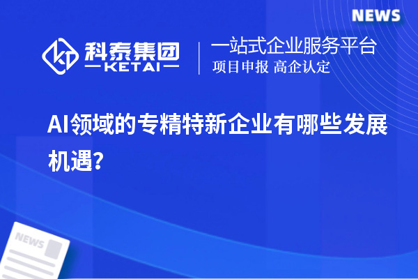 AI領(lǐng)域的專精特新企業(yè)有哪些發(fā)展機遇？