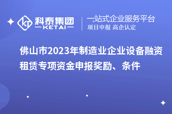 佛山市2023年制造業(yè)企業(yè)設(shè)備融資租賃專項(xiàng)資金申報(bào)獎(jiǎng)勵(lì)、條件