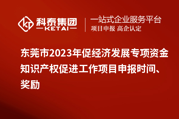 東莞市2023年促經(jīng)濟(jì)發(fā)展專(zhuān)項(xiàng)資金知識(shí)產(chǎn)權(quán)促進(jìn)工作<a href=http://www.hsloq2267.cn/shenbao.html target=_blank class=infotextkey>項(xiàng)目申報(bào)</a>時(shí)間、獎(jiǎng)勵(lì)