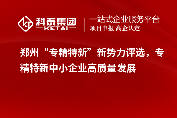 鄭州“專精特新”新勢力評選，<a href=http://www.hsloq2267.cn/fuwu/zhuanjingtexin.html target=_blank class=infotextkey>專精特新中小企業(yè)</a>高質(zhì)量發(fā)展