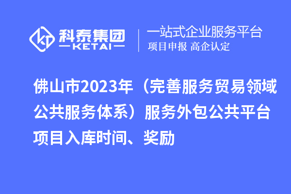 佛山市2023年（完善服務(wù)貿(mào)易領(lǐng)域公共服務(wù)體系）服務(wù)外包公共平臺(tái)項(xiàng)目入庫(kù)時(shí)間、獎(jiǎng)勵(lì)