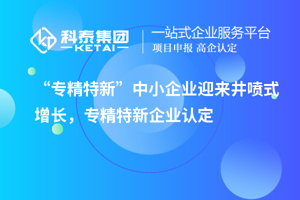 “專精特新”中小企業(yè)迎來(lái)井噴式增長(zhǎng)，專精特新企業(yè)認(rèn)定