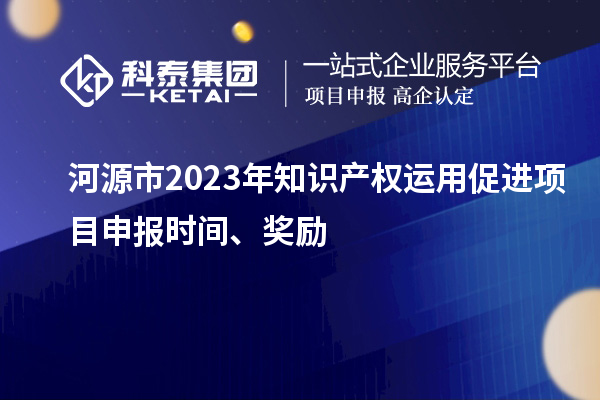 河源市2023年知識產(chǎn)權(quán)運用促進項目申報時間、獎勵