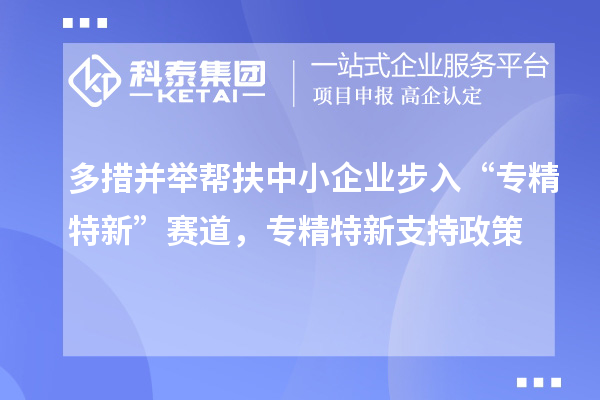 多措并舉幫扶中小企業(yè)步入“專(zhuān)精特新”賽道，專(zhuān)精特新支持政策