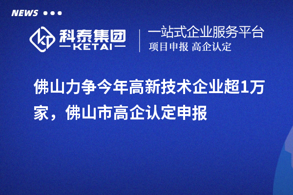 佛山力爭今年高新技術企業(yè)超1萬家，佛山市高企認定申報